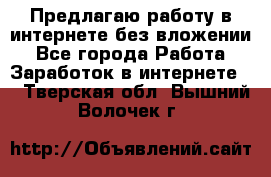 Предлагаю работу в интернете без вложении - Все города Работа » Заработок в интернете   . Тверская обл.,Вышний Волочек г.